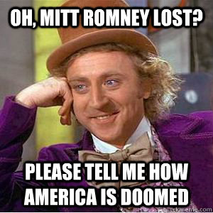 Oh, Mitt romney lost? Please tell me how america is doomed - Oh, Mitt romney lost? Please tell me how america is doomed  willy wonka