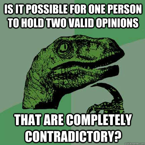 Is it possible for one person to hold two valid opinions that are completely contradictory?  Philosoraptor
