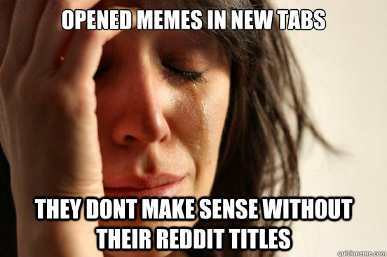 Opened memes in new tabs They dont make sense without their reddit titles - Opened memes in new tabs They dont make sense without their reddit titles  First World Problems