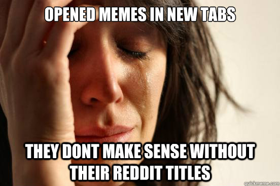 Opened memes in new tabs They dont make sense without their reddit titles  First World Problems