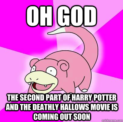 OH GOD THE SECOND PART OF HARRY POTTER AND THE DEATHLY HALLOWS MOVIE IS COMING OUT SOON  Slowpoke
