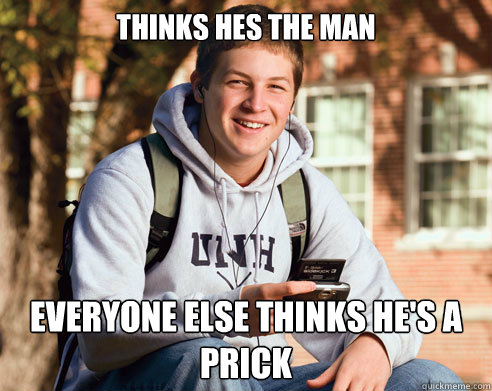 thinks hes the man everyone else thinks he's a prick  College Freshman
