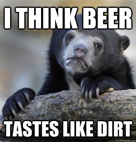i think beer tastes like dirt  Confession Bear