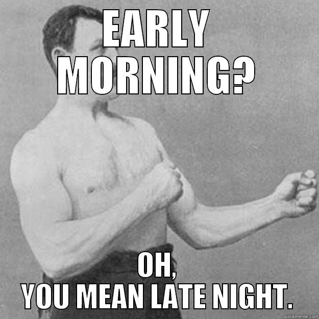 EARLY MORNING? OH, YOU MEAN LATE NIGHT. overly manly man