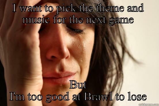I WANT TO PICK THE THEME AND MUSIC FOR THE NEXT GAME BUT I'M TOO GOOD AT BRAWL TO LOSE First World Problems