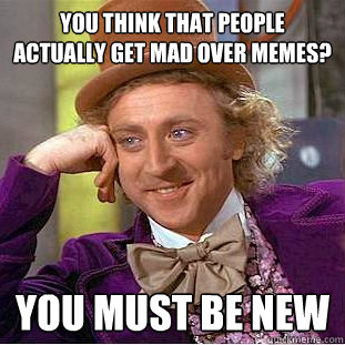you think that people actually get mad over memes? you must be new  Creepy Wonka
