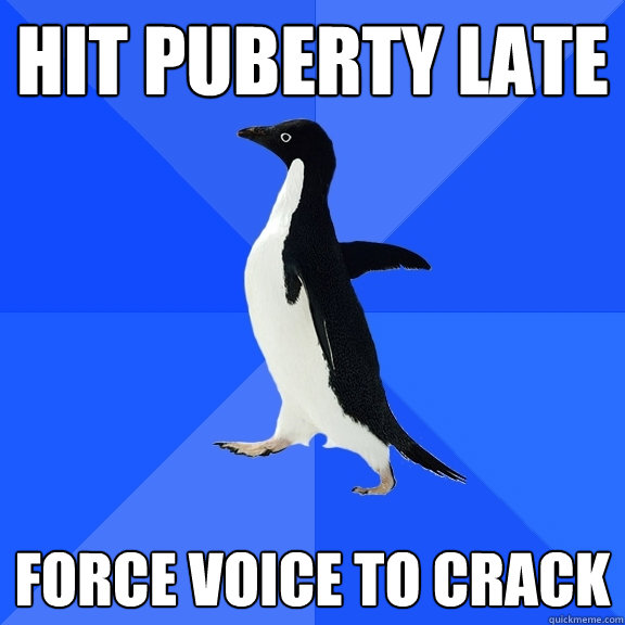 Hit Puberty late force voice to crack  Socially Awkward Penguin