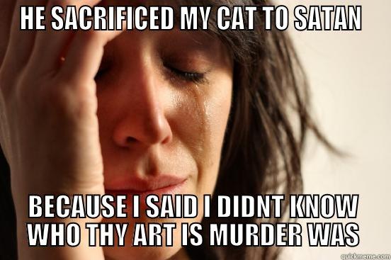 HE SACRIFICED MY CAT TO SATAN  BECAUSE I SAID I DIDNT KNOW WHO THY ART IS MURDER WAS First World Problems