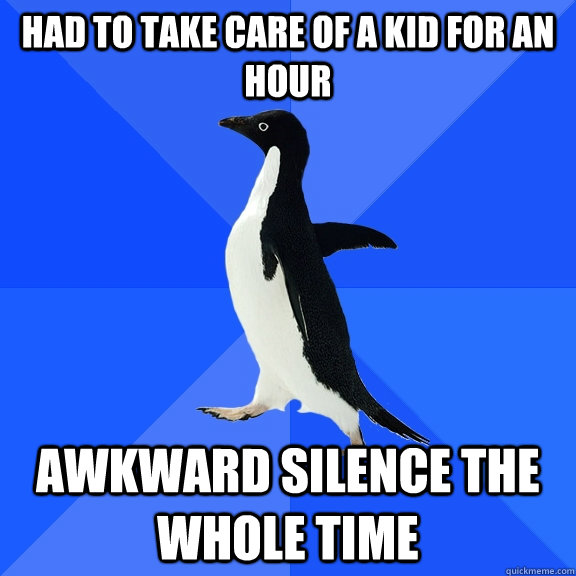 Had to take care of a kid for an hour awkward silence the whole time  Socially Awkward Penguin