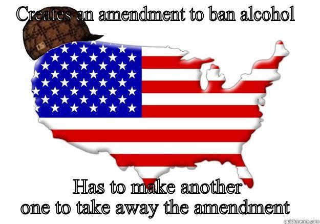 CREATES AN AMENDMENT TO BAN ALCOHOL  HAS TO MAKE ANOTHER ONE TO TAKE AWAY THE AMENDMENT  Scumbag america