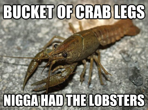 Bucket of crab legs nigga had the lobsters  that fish cray
