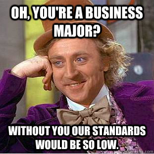 Oh, you're a business major? Without you our standards would be so low.  Psychotic Willy Wonka