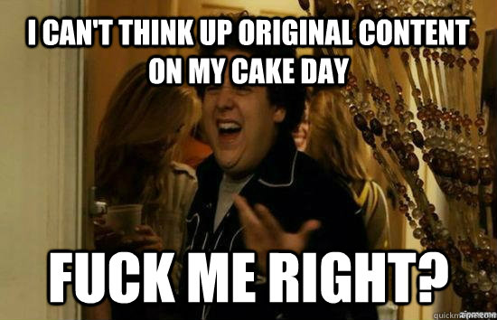 I Can't think up original content on my cake day Fuck me right?  Jonah Hill - Fuck me right