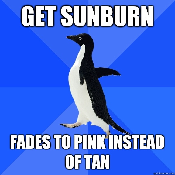 Get sunburn Fades to pink instead of tan  Socially Awkward Penguin