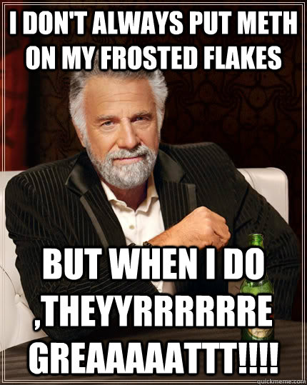 I don't always put meth on my frosted flakes but when I do  ,Theyyrrrrrre greaaaaattt!!!!  The Most Interesting Man In The World