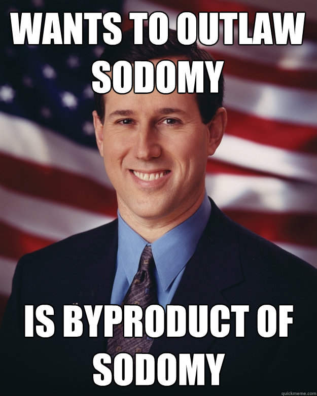 Wants to outlaw sodomy is byproduct of sodomy - Wants to outlaw sodomy is byproduct of sodomy  Rick Santorum