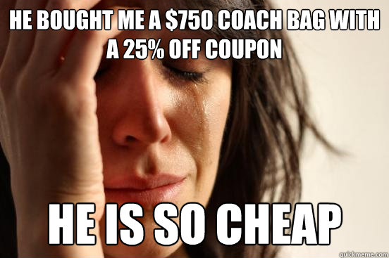 HE BOUGHT ME A $750 COACH BAG WITH A 25% OFF COUPON HE IS SO CHEAP  First World Problems