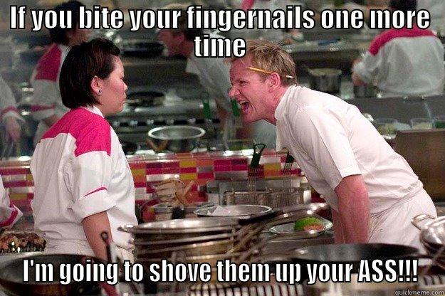 IF YOU BITE YOUR FINGERNAILS ONE MORE TIME I'M GOING TO SHOVE THEM UP YOUR ASS!!! Gordon Ramsay