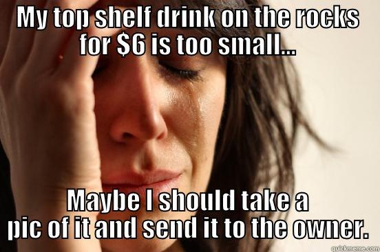 MY TOP SHELF DRINK ON THE ROCKS FOR $6 IS TOO SMALL... MAYBE I SHOULD TAKE A PIC OF IT AND SEND IT TO THE OWNER. First World Problems