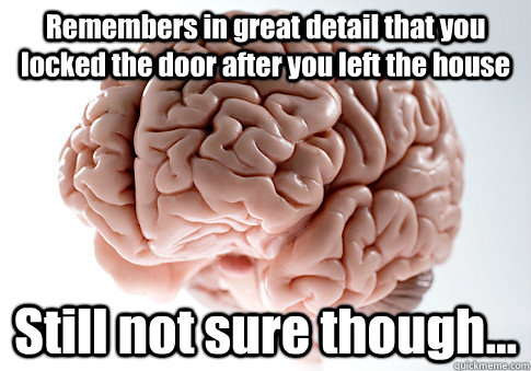 Remembers in great detail that you locked the door after you left the house Still not sure though...  Scumbag Brain