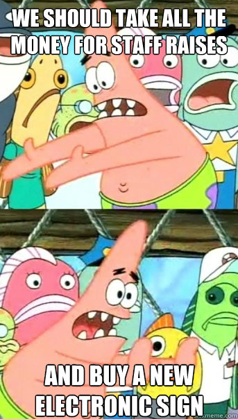 we should take all the money for staff raises and buy a new electronic sign  Push it somewhere else Patrick