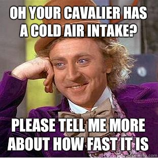 Oh your cavalier has a cold air intake? Please tell me more about how fast it is   Condescending Wonka