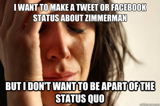 I want to make a tweet or Facebook status about zimmerman but i don't want to be apart of the status quo  First World Problems