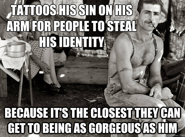 Tattoos his SIN on his arm for people to steal his identity because it's the closest they can get to being as gorgeous as him  extremely photogenic unemployed guy