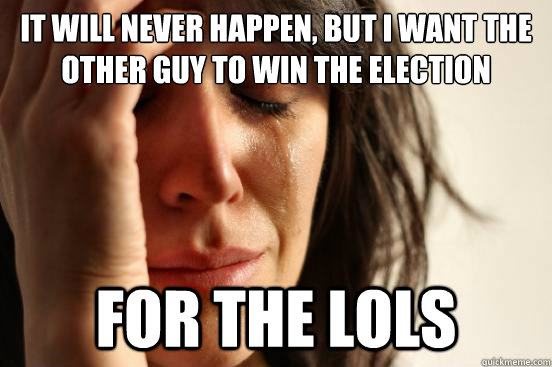 It will never happen, but i want the other guy to win the election for the lols - It will never happen, but i want the other guy to win the election for the lols  First World Problems