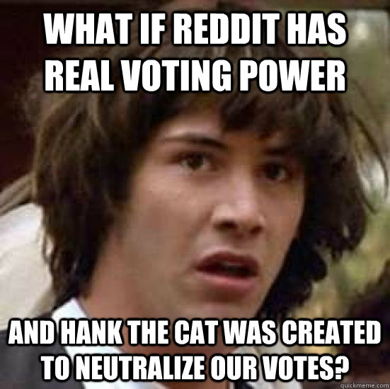 What if Reddit has real voting power And Hank the cat was created to neutralize our votes?  conspiracy keanu