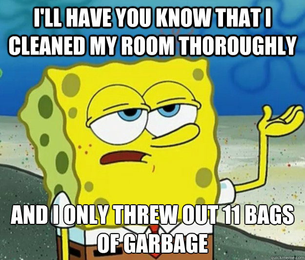 I'll have you know that I cleaned my room thoroughly And I only threw out 11 bags of garbage  Tough Spongebob