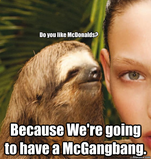 Do you like McDonalds? Because We're going to have a McGangbang.  rape sloth