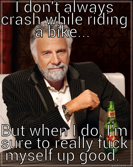 Bike wreck  - I DON'T ALWAYS CRASH WHILE RIDING A BIKE...  BUT WHEN I DO, I'M SURE TO REALLY FUCK MYSELF UP GOOD.  The Most Interesting Man In The World