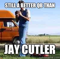 still a better qb than Jay Cutler - still a better qb than Jay Cutler  uncle rico