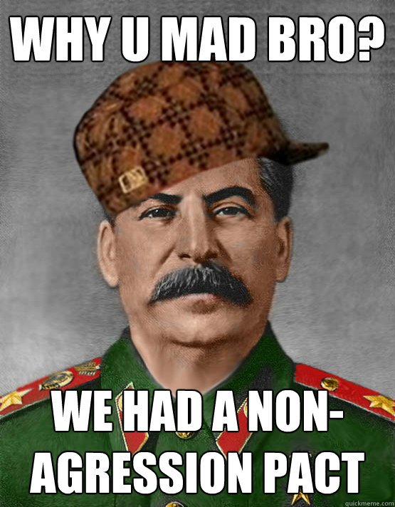 why u mad bro? we had a non-agression pact  scumbag stalin