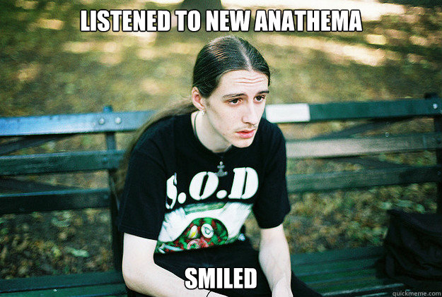 Listened to new anathema smiled - Listened to new anathema smiled  First World Metal Problems