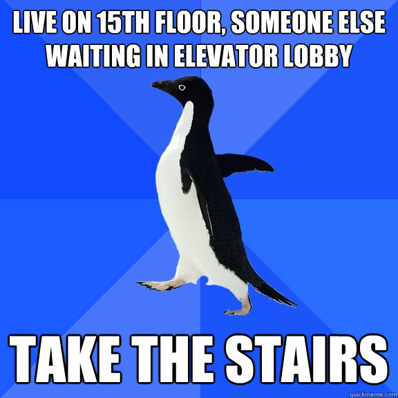 Live on 15th floor, someone else waiting in elevator lobby Take the stairs  Socially Awkward Penguin