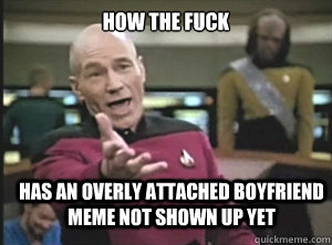 How the fuck has an Overly Attached Boyfriend meme not shown up yet  Annoyed Picard