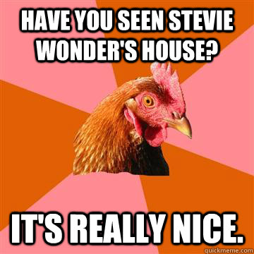 Have you seen Stevie Wonder's house? It's really nice. - Have you seen Stevie Wonder's house? It's really nice.  Anti-Joke Chicken