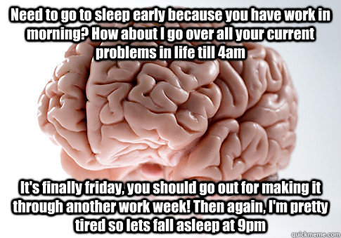 Need to go to sleep early because you have work in morning? How about I go over all your current problems in life till 4am It's finally friday, you should go out for making it through another work week! Then again, I'm pretty tired so lets fall asleep at   Scumbag Brain