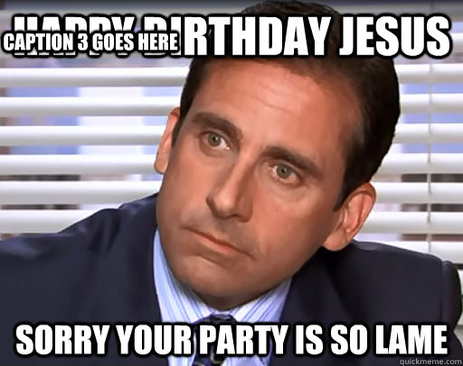 Happy birthday Jesus Sorry your party is so lame Caption 3 goes here  Idiot Michael Scott