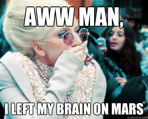 aww man, i left my brain on mars  