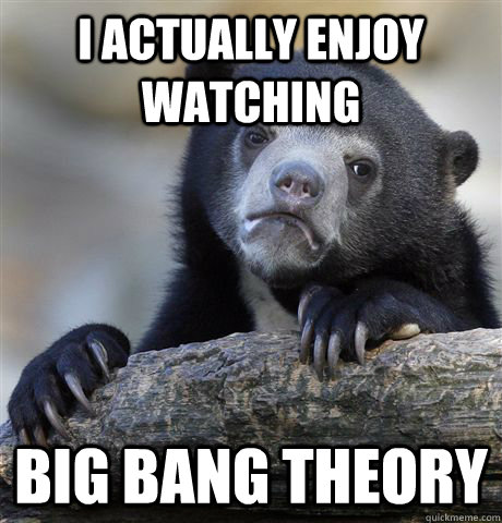 I actually ENjoy watching big bang theory  Confession Bear
