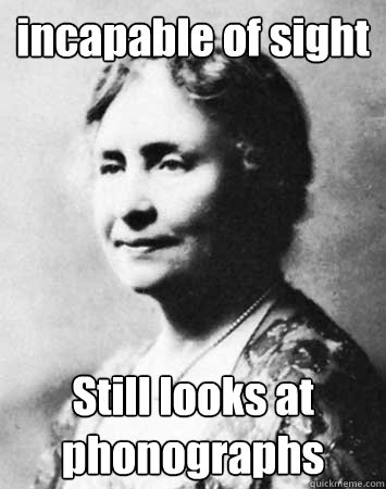 incapable of sight Still looks at phonographs  PC Elitist Helen Keller