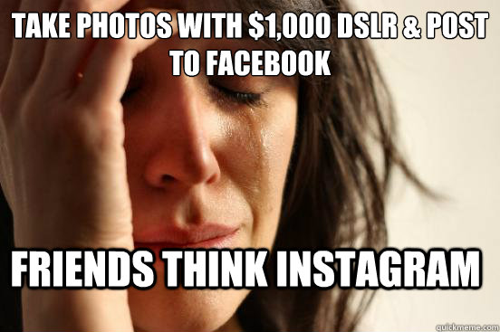 Take photos with $1,000 DSLR & Post to FaceBook Friends think instagram  First World Problems