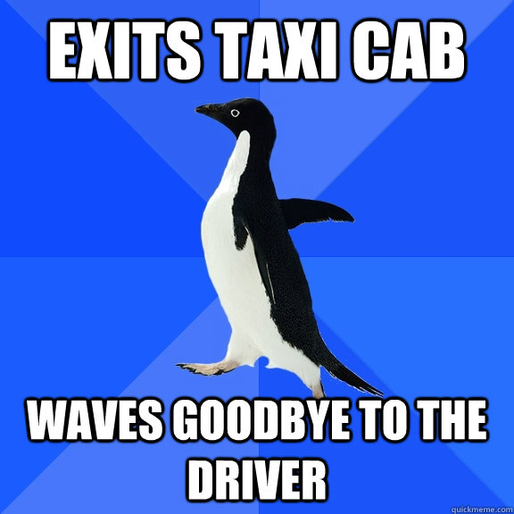 Exits taxi cab waves goodbye to the driver  Socially Awkward Penguin