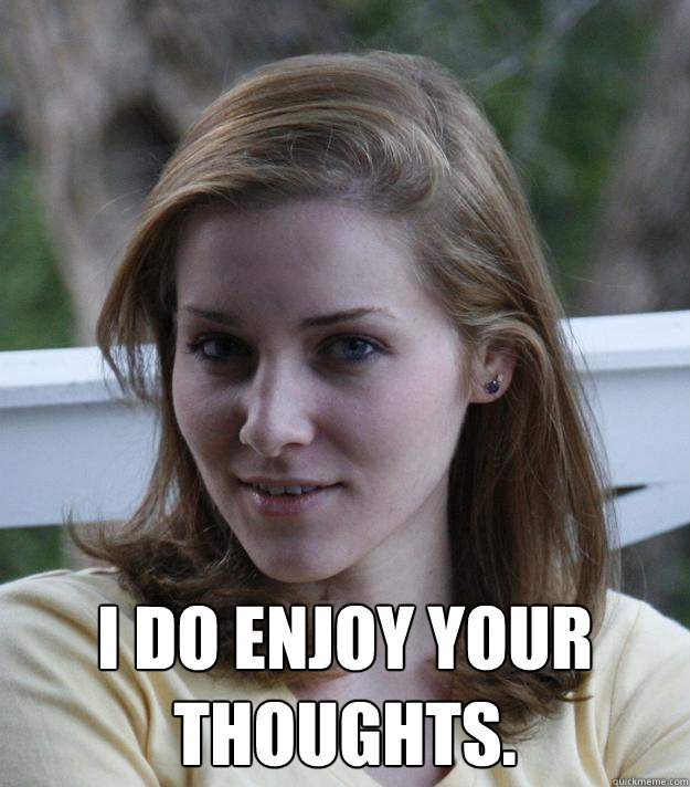  I do enjoy your thoughts.  