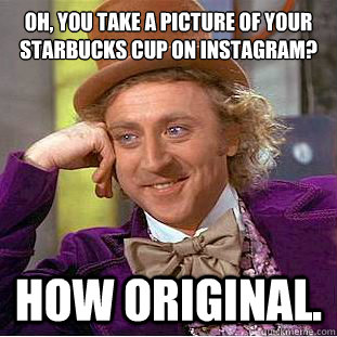 Oh, you take a picture of your starbucks cup on instagram?
 How original.  Condescending Wonka