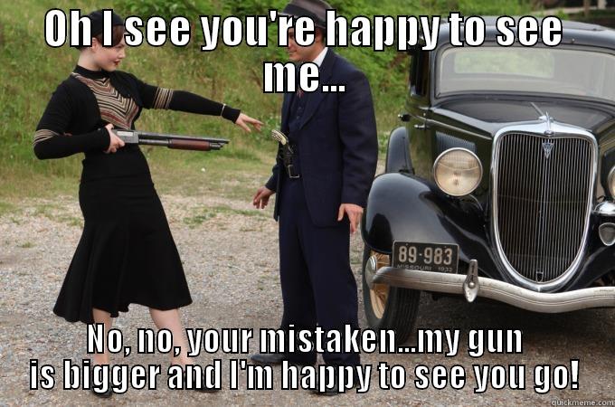 OH I SEE YOU'RE HAPPY TO SEE ME... NO, NO, YOUR MISTAKEN...MY GUN IS BIGGER AND I'M HAPPY TO SEE YOU GO! Misc