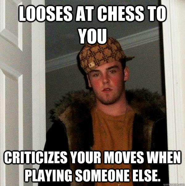 Looses at chess to you criticizes your moves when  playing someone else.   Scumbag Steve